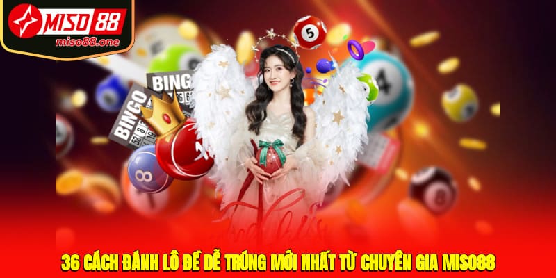 36 Cách Đánh Lô Đề Dễ Trúng Mới Nhất Từ Chuyên Gia MISO88