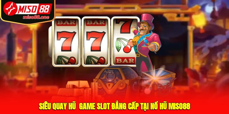 Siêu quay hũ - Game slot đẳng cấp tại nổ hũ MISO88