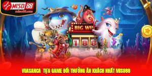 Vuasanca - Tựa game đổi thưởng ăn khách nhất MISO88